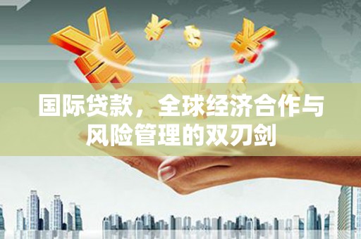 鹿港国际贷款，全球经济合作与风险管理的双刃剑