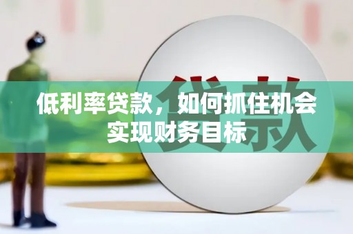 鹿港低利率贷款，如何抓住机会实现财务目标