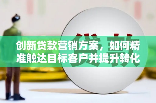 鹿港创新贷款营销方案，如何精准触达目标客户并提升转化率