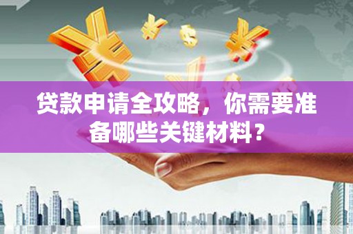 鹿港贷款申请全攻略，你需要准备哪些关键材料？