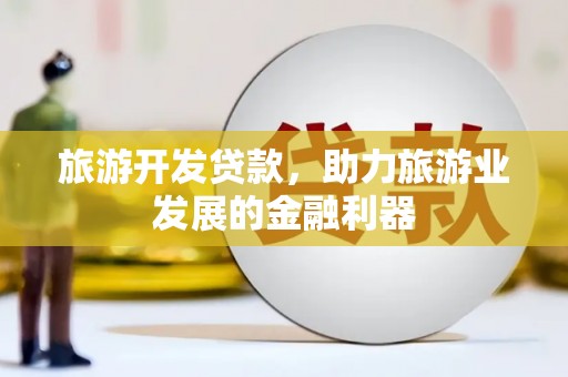 鹿港旅游开发贷款，助力旅游业发展的金融利器