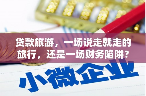 鹿港贷款旅游，一场说走就走的旅行，还是一场财务陷阱？