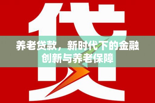 鹿港养老贷款，新时代下的金融创新与养老保障