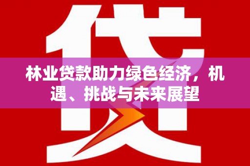 鹿港林业贷款助力绿色经济，机遇、挑战与未来展望
