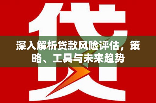 鹿港深入解析贷款风险评估，策略、工具与未来趋势