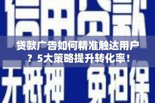鹿港贷款广告如何精准触达用户？5大策略提升转化率！