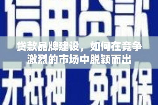 鹿港贷款品牌建设，如何在竞争激烈的市场中脱颖而出