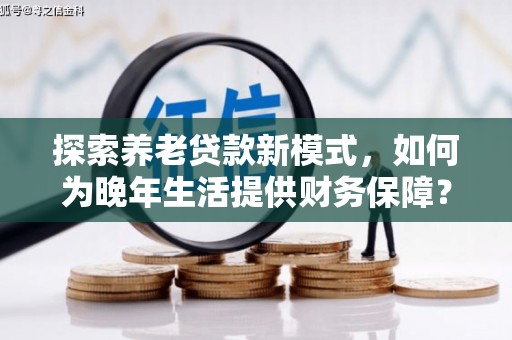 鹿港探索养老贷款新模式，如何为晚年生活提供财务保障？