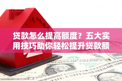 鹿港贷款怎么提高额度？五大实用技巧助你轻松提升贷款额度