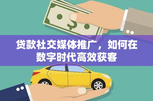 鹿港贷款社交媒体推广，如何在数字时代高效获客