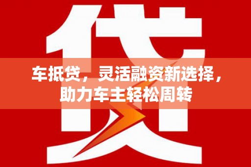 鹿港车抵贷，灵活融资新选择，助力车主轻松周转