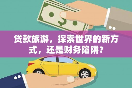 鹿港贷款旅游，探索世界的新方式，还是财务陷阱？