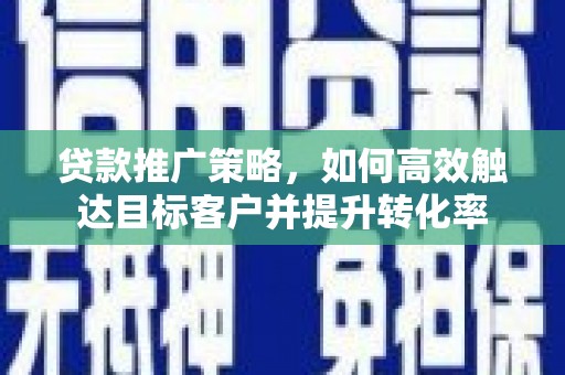 鹿港贷款推广策略，如何高效触达目标客户并提升转化率
