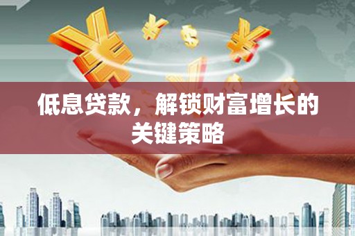 鹿港低息贷款，解锁财富增长的关键策略