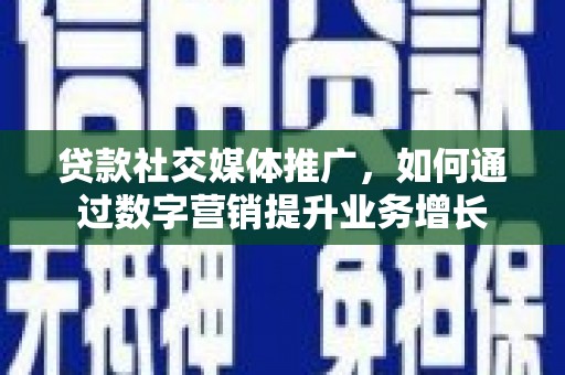 鹿港贷款社交媒体推广，如何通过数字营销提升业务增长