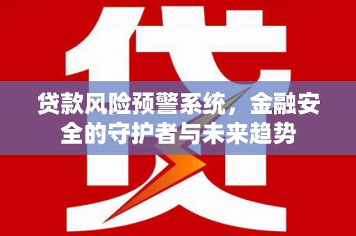 鹿港贷款风险预警系统，金融安全的守护者与未来趋势