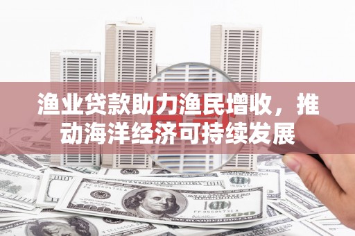 鹿港渔业贷款助力渔民增收，推动海洋经济可持续发展