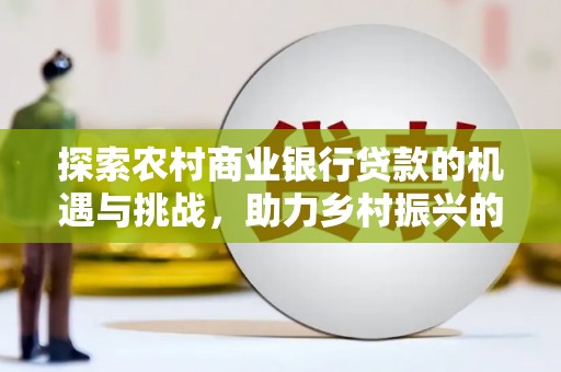 鹿港探索农村商业银行贷款的机遇与挑战，助力乡村振兴的金融引擎