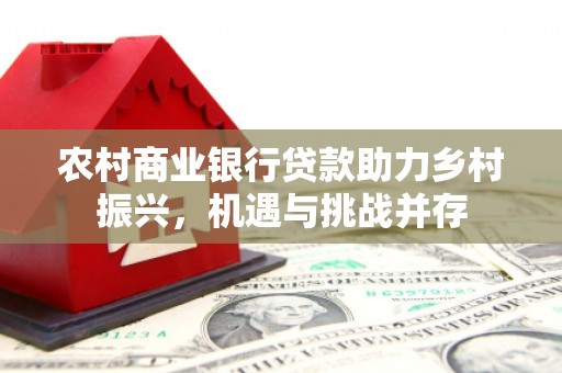鹿港农村商业银行贷款助力乡村振兴，机遇与挑战并存