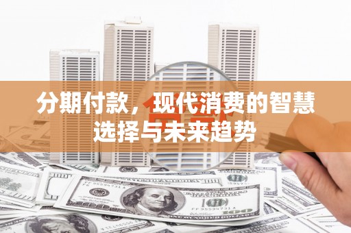 鹿港分期付款，现代消费的智慧选择与未来趋势