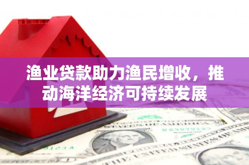 鹿港渔业贷款助力渔民增收，推动海洋经济可持续发展