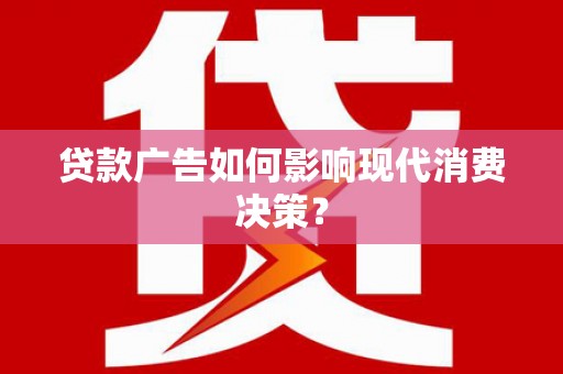 鹿港贷款广告如何影响现代消费决策？
