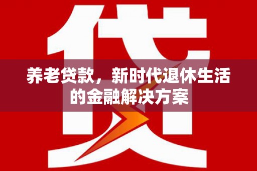 鹿港养老贷款，新时代退休生活的金融解决方案