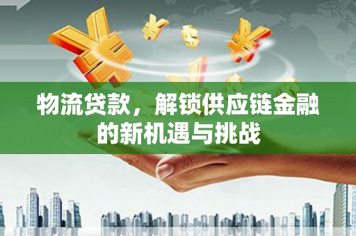 鹿港物流贷款，解锁供应链金融的新机遇与挑战