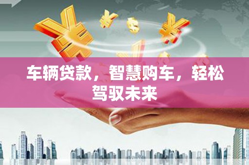 鹿港车辆贷款，智慧购车，轻松驾驭未来