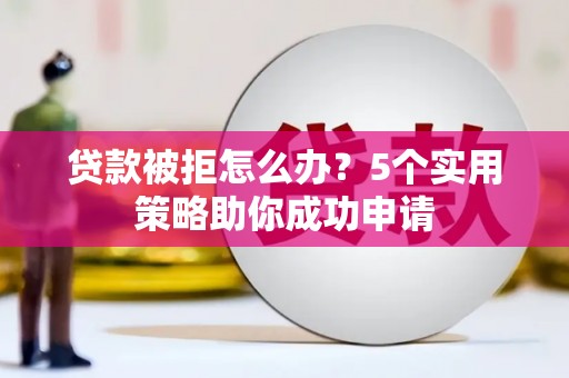 鹿港贷款被拒怎么办？5个实用策略助你成功申请