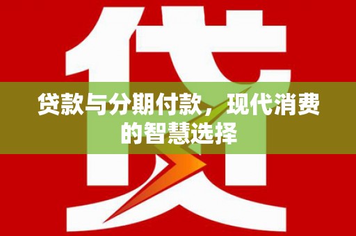 鹿港贷款与分期付款，现代消费的智慧选择