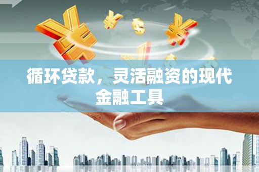 鹿港循环贷款，灵活融资的现代金融工具
