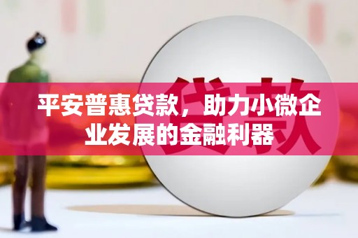 鹿港平安普惠贷款，助力小微企业发展的金融利器