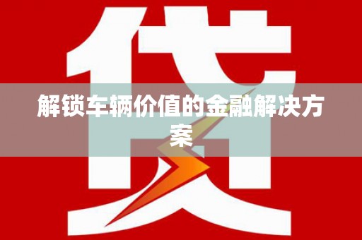 鹿港解锁车辆价值的金融解决方案
