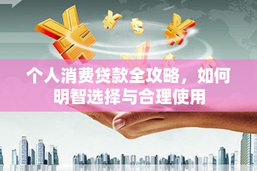 鹿港个人消费贷款全攻略，如何明智选择与合理使用