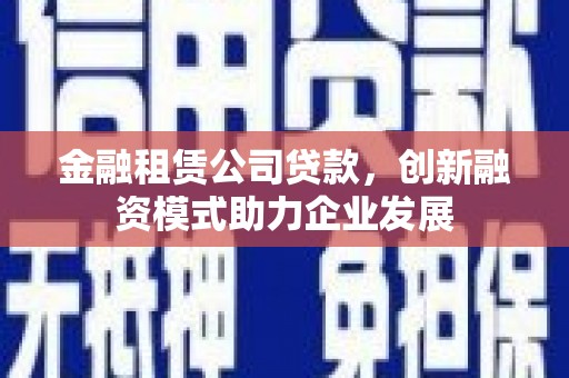 鹿港金融租赁公司贷款，创新融资模式助力企业发展