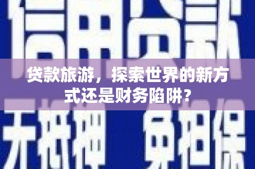 鹿港贷款旅游，探索世界的新方式还是财务陷阱？